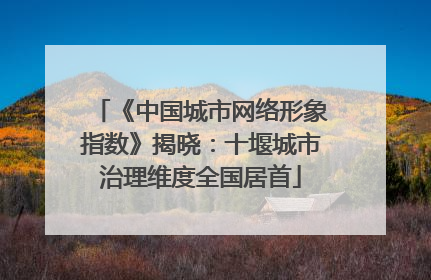 《中国城市网络形象指数》揭晓：十堰城市治理维度全国居首