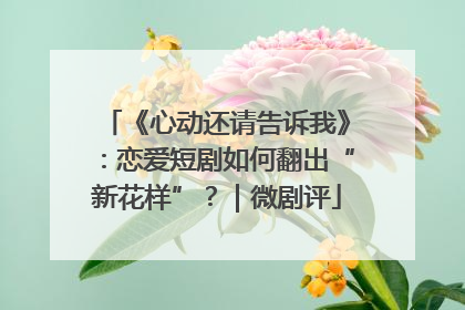 《心动还请告诉我》：恋爱短剧如何翻出“新花样”？｜微剧评
