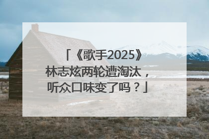 《歌手2025》林志炫两轮遭淘汰，听众口味变了吗？