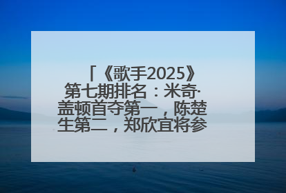 《歌手2025》第七期排名：米奇·盖顿首夺第一，陈楚生第二，郑欣宜将参加下一轮张榜赛