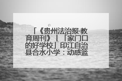 《贵州法治报·教育周刊》丨「家门口的好学校」印江自治县合水小学：动感篮球操 活力满校园