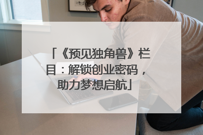 《预见独角兽》栏目：解锁创业密码，助力梦想启航