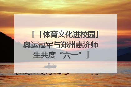 「体育文化进校园」奥运冠军与郑州惠济师生共度“六一”