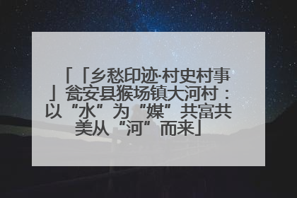 「乡愁印迹·村史村事」瓮安县猴场镇大河村：以“水”为“媒”共富共美从“河”而来