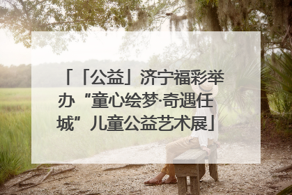 「公益」济宁福彩举办“童心绘梦·奇遇任城”儿童公益艺术展