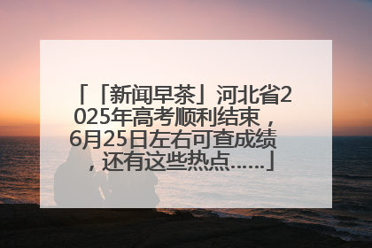 「新闻早茶」河北省2025年高考顺利结束，6月25日左右可查成绩，还有这些热点……