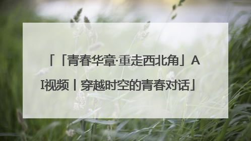 「青春华章·重走西北角」AI视频丨穿越时空的青春对话