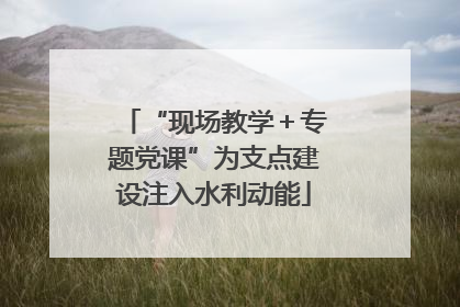 “现场教学＋专题党课”为支点建设注入水利动能