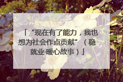 “现在有了能力，我也想为社会作点贡献”（稳就业·暖心故事）