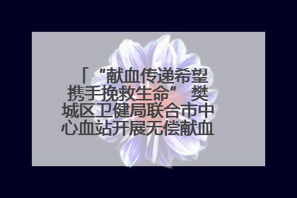 “献血传递希望 携手挽救生命” 樊城区卫健局联合市中心血站开展无偿献血科普公益活动