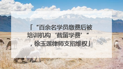 “百余名学员缴费后被培训机构‘截留学费’”，徐玉莲律师支招维权
