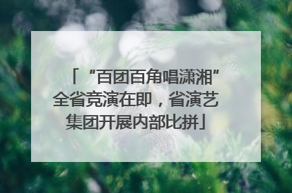 “百团百角唱潇湘”全省竞演在即，省演艺集团开展内部比拼