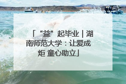“益”起毕业｜湖南师范大学：让爱成炬 童心助立