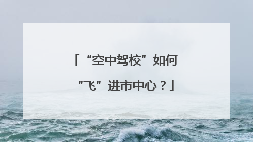 “空中驾校”如何“飞”进市中心？