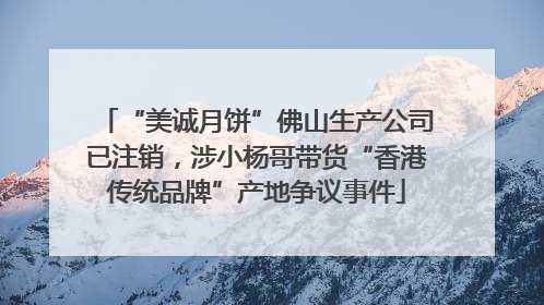 “美诚月饼”佛山生产公司已注销，涉小杨哥带货“香港传统品牌”产地争议事件