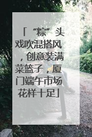 “粽”头戏吹混搭风，创意装满菜篮子，厦门端午市场花样十足