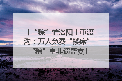 “粽”情洛阳丨重渡沟：万人免费“搂席” “粽”享非遗盛宴