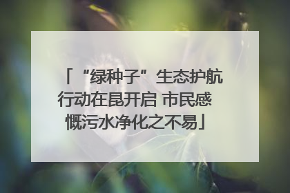 “绿种子”生态护航行动在昆开启 市民感慨污水净化之不易