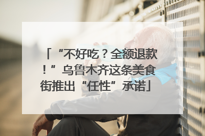 “不好吃？全额退款！”乌鲁木齐这条美食街推出“任性”承诺