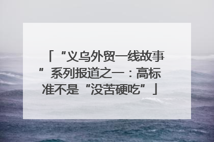 “义乌外贸一线故事”系列报道之一：高标准不是“没苦硬吃”