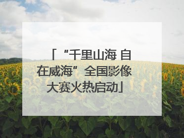 “千里山海 自在威海”全国影像大赛火热启动