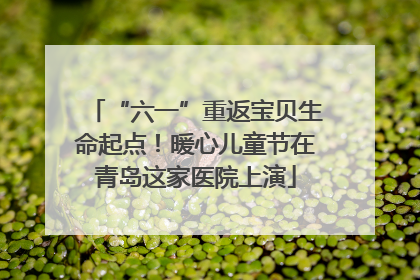 “六一”重返宝贝生命起点！暖心儿童节在青岛这家医院上演