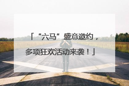 “六马”盛意邀约，多项狂欢活动来袭！