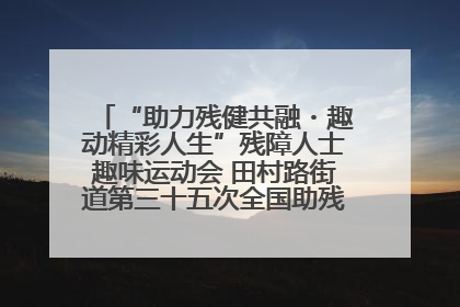 “助力残健共融・趣动精彩人生”残障人士趣味运动会 田村路街道第三十五次全国助残日主题活动圆满举办