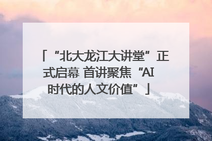 “北大龙江大讲堂”正式启幕 首讲聚焦“AI时代的人文价值”