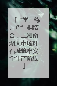“学、练、查”相结合，三湘南湖大市场灯石城筑牢安全生产防线