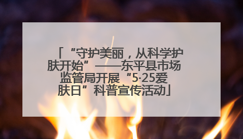 “守护美丽，从科学护肤开始”——东平县市场监管局开展“5·25爱肤日”科普宣传活动