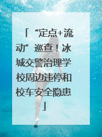 “定点+流动”巡查！冰城交警治理学校周边违停和校车安全隐患
