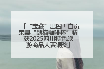 “宝藏”出圈！自贡荣县“熊猫咖啡杯”斩获2025四川特色旅游商品大赛铜奖