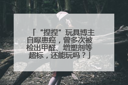 “捏捏”玩具博主自曝患癌，曾多次被检出甲醛、增塑剂等超标，还能玩吗？