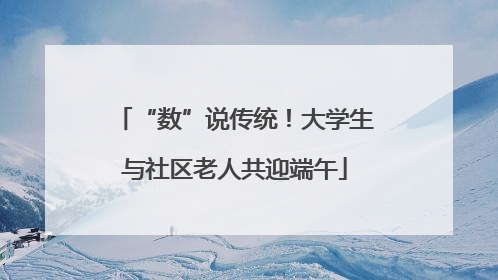 “数”说传统！大学生与社区老人共迎端午