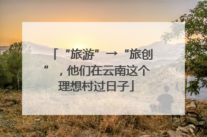 “旅游”→“旅创”，他们在云南这个理想村过日子