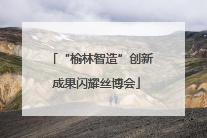 “榆林智造”创新成果闪耀丝博会