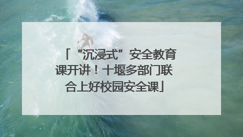 “沉浸式”安全教育课开讲！十堰多部门联合上好校园安全课