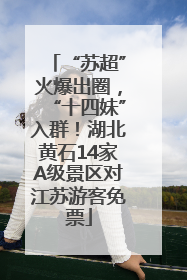 “苏超”火爆出圈，“十四妹”入群！湖北黄石14家A级景区对江苏游客免票