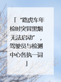 “路虎车年检时突冒黑烟无法启动”，驾驶员与检测中心各执一词