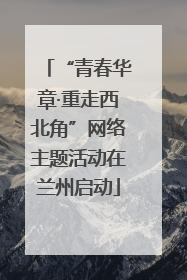 “青春华章·重走西北角”网络主题活动在兰州启动