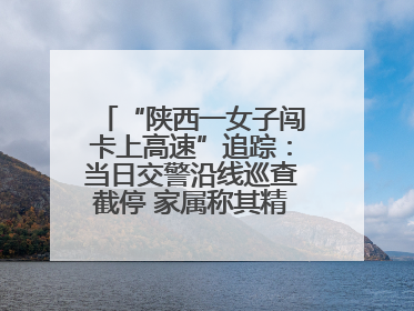 “陕西一女子闯卡上高速”追踪：当日交警沿线巡查截停 家属称其精神异常，已送医
