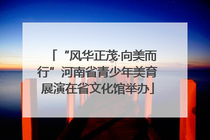 “风华正茂·向美而行”河南省青少年美育展演在省文化馆举办