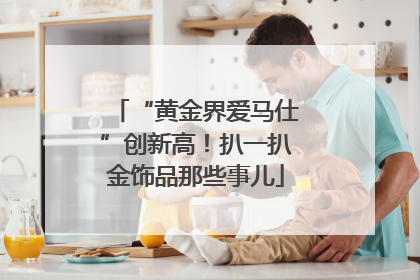 “黄金界爱马仕”创新高！扒一扒金饰品那些事儿