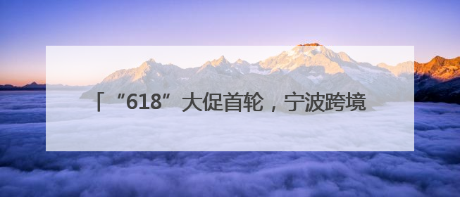 “618”大促首轮，宁波跨境电商零售进口销量超16亿元