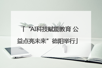 “AI科技赋能教育 公益点亮未来”德阳举行
