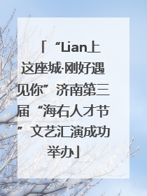 “Lian上这座城·刚好遇见你”济南第三届“海右人才节”文艺汇演成功举办