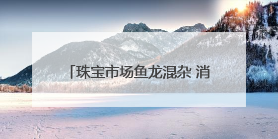 珠宝市场鱼龙混杂 消费者雾里看花 别怕！这些人教你慧眼识珠