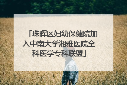 珠晖区妇幼保健院加入中南大学湘雅医院全科医学专科联盟
