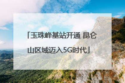玉珠峰基站开通 昆仑山区域迈入5G时代